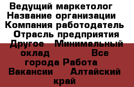 Ведущий маркетолог › Название организации ­ Компания-работодатель › Отрасль предприятия ­ Другое › Минимальный оклад ­ 38 000 - Все города Работа » Вакансии   . Алтайский край